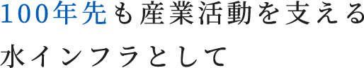 100年先も産業活動を支える水インフラとして