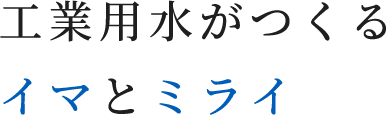 工業用水がつくるイマとミライ