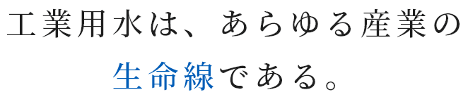 工業用水は、あらゆる産業の生命線である。
